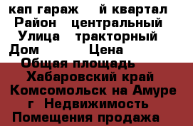 кап.гараж 66-й квартал › Район ­ центральный › Улица ­ тракторный › Дом ­ 13/2 › Цена ­ 750 000 › Общая площадь ­ 42 - Хабаровский край, Комсомольск-на-Амуре г. Недвижимость » Помещения продажа   
